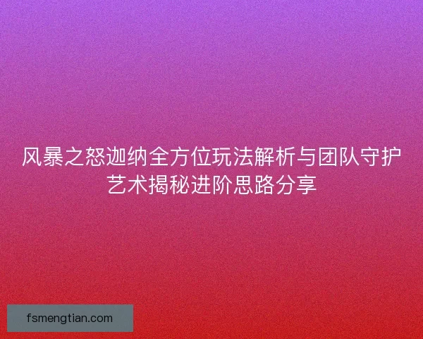 风暴之怒迦纳全方位玩法解析与团队守护艺术揭秘进阶思路分享