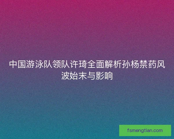 中国游泳队领队许琦全面解析孙杨禁药风波始末与影响