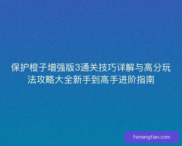 保护橙子增强版3通关技巧详解与高分玩法攻略大全新手到高手进阶指南