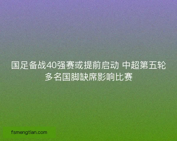 国足备战40强赛或提前启动 中超第五轮多名国脚缺席影响比赛