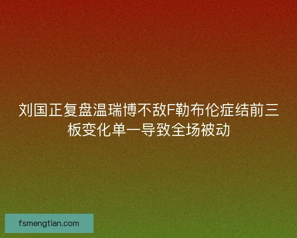 刘国正复盘温瑞博不敌F勒布伦症结前三板变化单一导致全场被动
